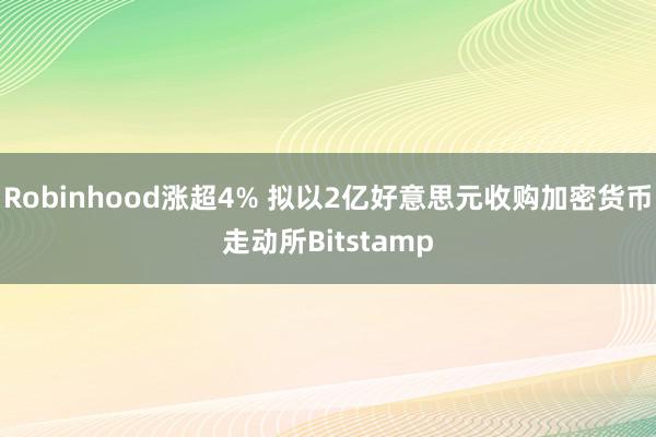 Robinhood涨超4% 拟以2亿好意思元收购加密货币走动所Bitstamp