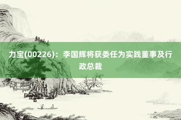 力宝(00226)：李国辉将获委任为实践董事及行政总裁