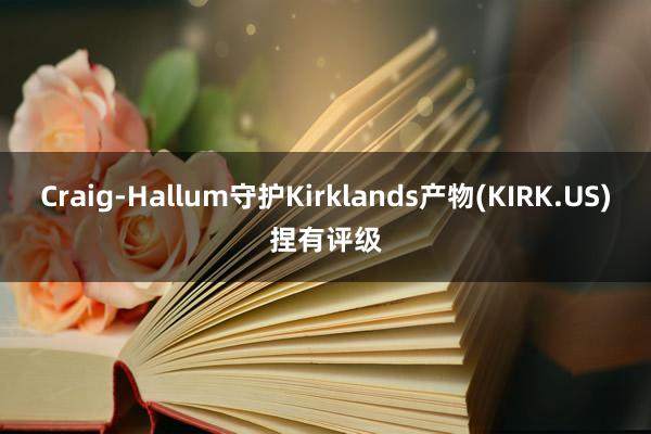 Craig-Hallum守护Kirklands产物(KIRK.US)捏有评级