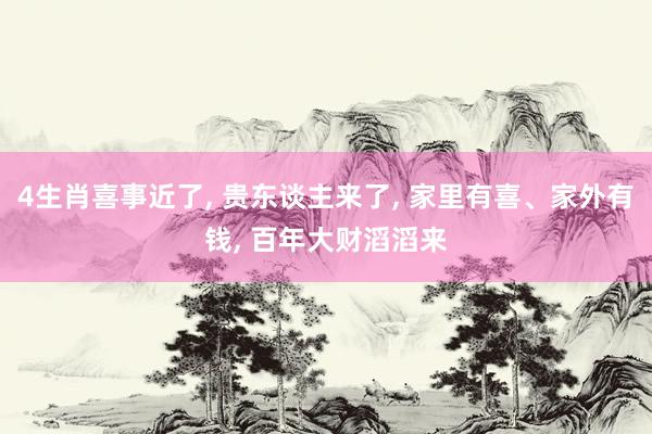 4生肖喜事近了, 贵东谈主来了, 家里有喜、家外有钱, 百年大财滔滔来