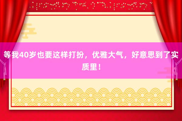 等我40岁也要这样打扮，优雅大气，好意思到了实质里！