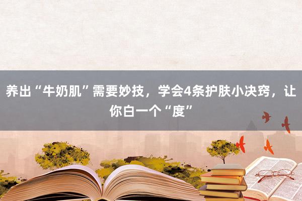 养出“牛奶肌”需要妙技，学会4条护肤小决窍，让你白一个“度”