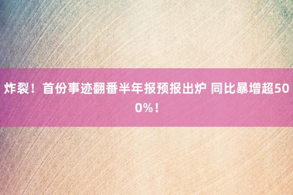 炸裂！首份事迹翻番半年报预报出炉 同比暴增超500%！