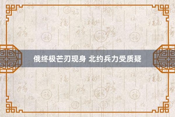 俄终极芒刃现身 北约兵力受质疑