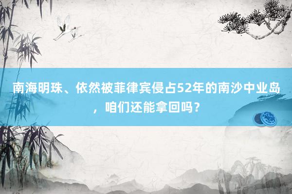 南海明珠、依然被菲律宾侵占52年的南沙中业岛，咱们还能拿回吗？