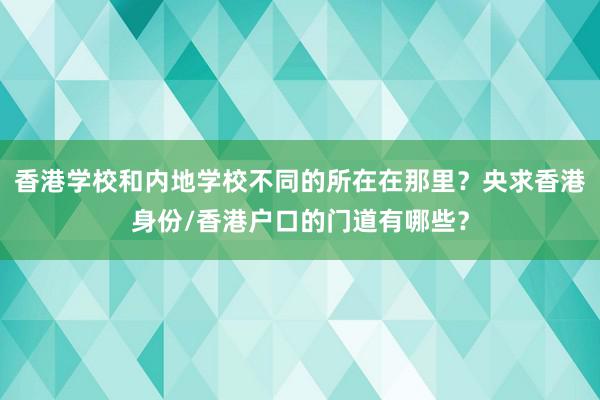 香港学校和内地学校不同的所在在那里？央求香港身份/香港户口的门道有哪些？