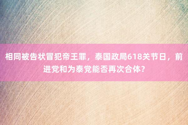 相同被告状冒犯帝王罪，泰国政局618关节日，前进党和为泰党能否再次合体？