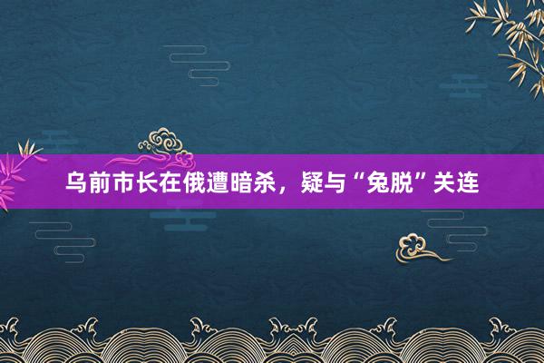 乌前市长在俄遭暗杀，疑与“兔脱”关连