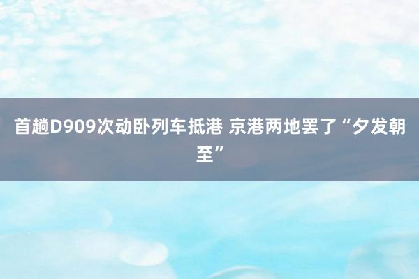 首趟D909次动卧列车抵港 京港两地罢了“夕发朝至”