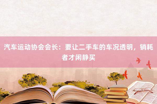 汽车运动协会会长：要让二手车的车况透明，销耗者才闲静买