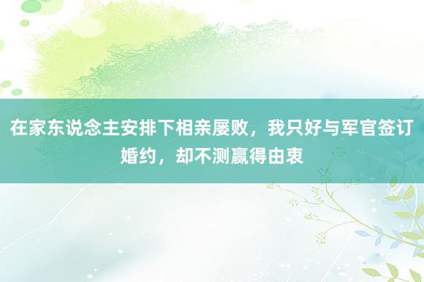 在家东说念主安排下相亲屡败，我只好与军官签订婚约，却不测赢得由衷