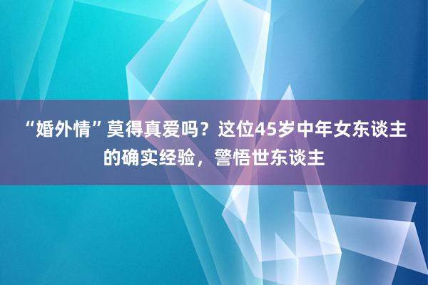 “婚外情”莫得真爱吗？这位45岁中年女东谈主的确实经验，警悟世东谈主