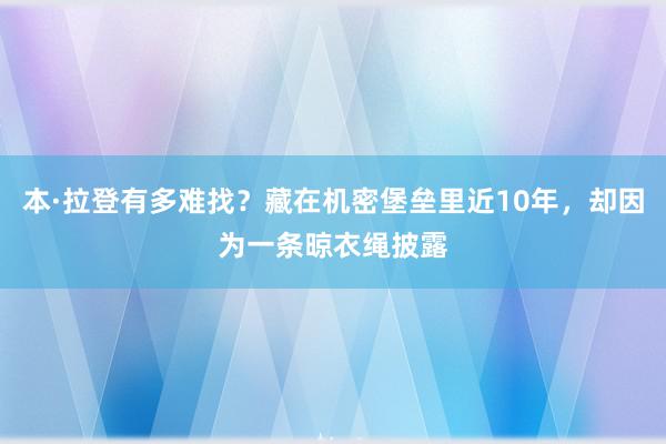 本·拉登有多难找？藏在机密堡垒里近10年，却因为一条晾衣绳披露