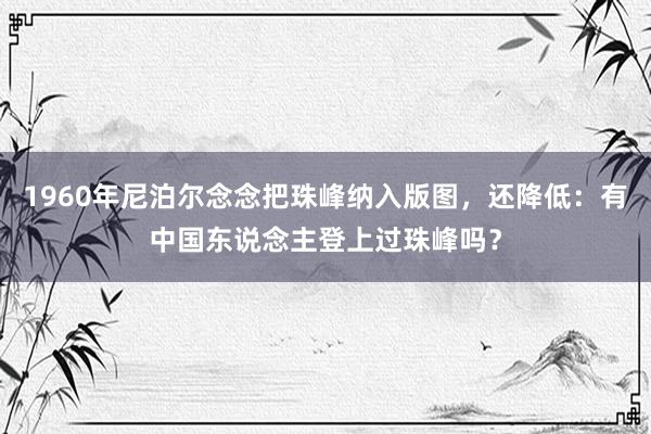 1960年尼泊尔念念把珠峰纳入版图，还降低：有中国东说念主登上过珠峰吗？