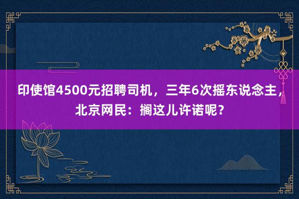 印使馆4500元招聘司机，三年6次摇东说念主，北京网民：搁这儿许诺呢？