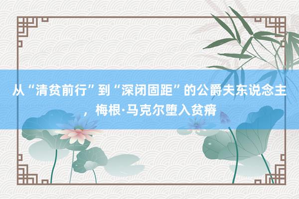 从“清贫前行”到“深闭固距”的公爵夫东说念主，梅根·马克尔堕入贫瘠