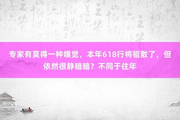 专家有莫得一种嗅觉，本年618行将驱散了，但依然很静暗暗？不同于往年