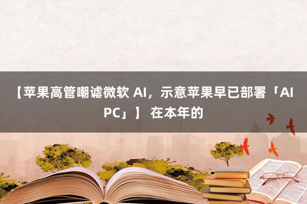 【苹果高管嘲谑微软 AI，示意苹果早已部署「AI PC」】 在本年的