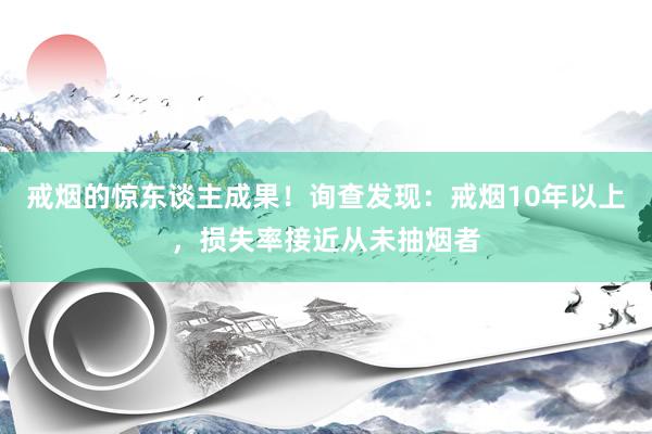 戒烟的惊东谈主成果！询查发现：戒烟10年以上，损失率接近从未抽烟者