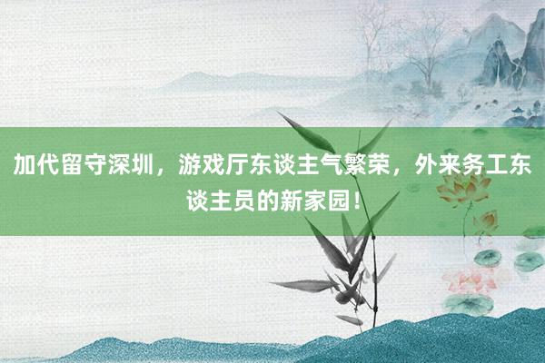 加代留守深圳，游戏厅东谈主气繁荣，外来务工东谈主员的新家园！