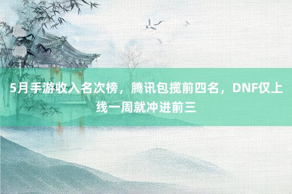 5月手游收入名次榜，腾讯包揽前四名，DNF仅上线一周就冲进前三