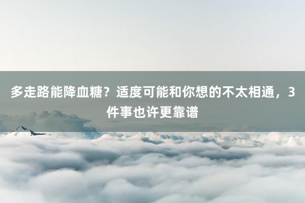 多走路能降血糖？适度可能和你想的不太相通，3件事也许更靠谱