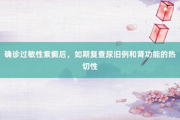 确诊过敏性紫癜后，如期复查尿旧例和肾功能的热切性