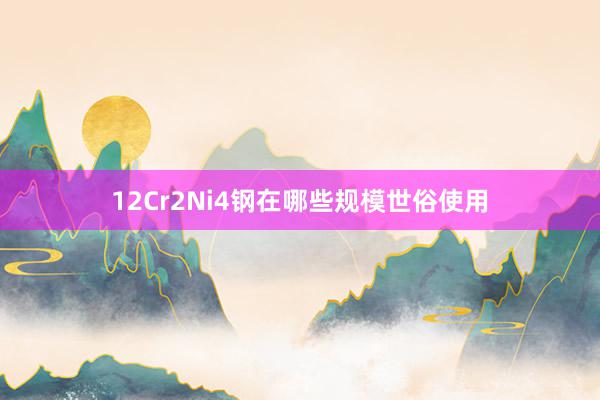 12Cr2Ni4钢在哪些规模世俗使用