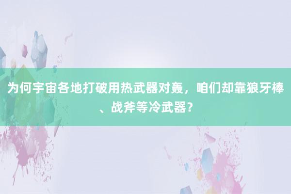 为何宇宙各地打破用热武器对轰，咱们却靠狼牙棒、战斧等冷武器？