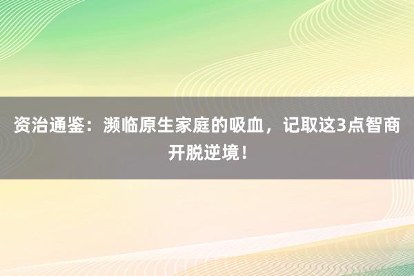 资治通鉴：濒临原生家庭的吸血，记取这3点智商开脱逆境！