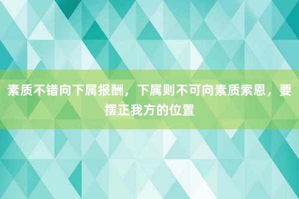 素质不错向下属报酬，下属则不可向素质索恩，要摆正我方的位置