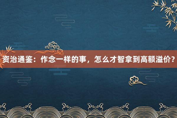 资治通鉴：作念一样的事，怎么才智拿到高额溢价？