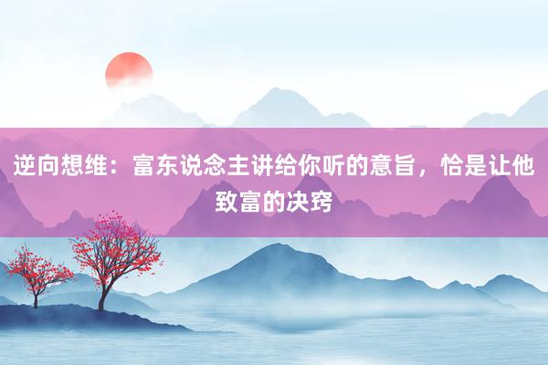 逆向想维：富东说念主讲给你听的意旨，恰是让他致富的决窍