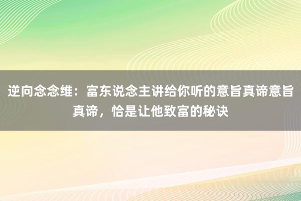 逆向念念维：富东说念主讲给你听的意旨真谛意旨真谛，恰是让他致富的秘诀