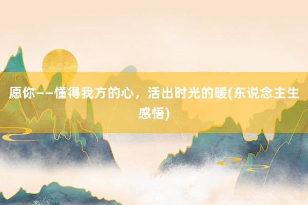 愿你——懂得我方的心，活出时光的暖(东说念主生感悟)