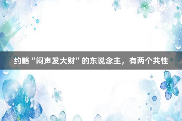 约略“闷声发大财”的东说念主，有两个共性