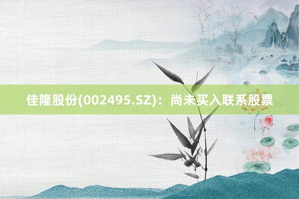 佳隆股份(002495.SZ)：尚未买入联系股票