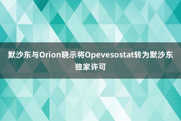 默沙东与Orion晓示将Opevesostat转为默沙东独家许可