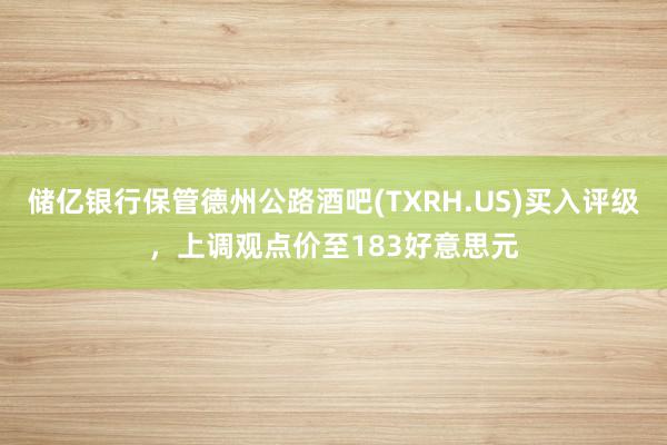 储亿银行保管德州公路酒吧(TXRH.US)买入评级，上调观点价至183好意思元