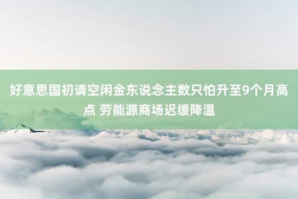 好意思国初请空闲金东说念主数只怕升至9个月高点 劳能源商场迟缓降温