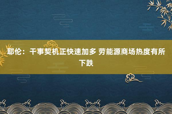 耶伦：干事契机正快速加多 劳能源商场热度有所下跌