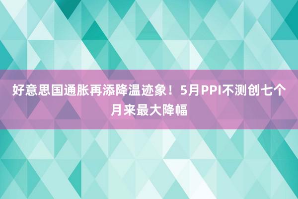 好意思国通胀再添降温迹象！5月PPI不测创七个月来最大降幅