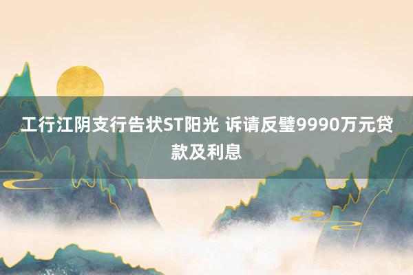 工行江阴支行告状ST阳光 诉请反璧9990万元贷款及利息