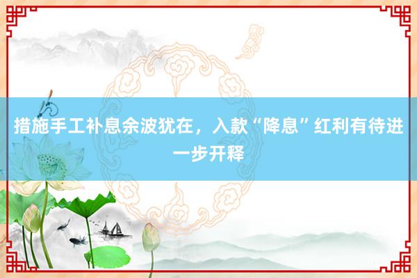 措施手工补息余波犹在，入款“降息”红利有待进一步开释