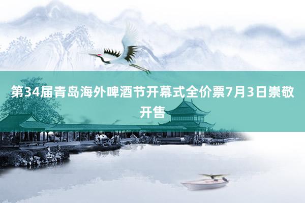 第34届青岛海外啤酒节开幕式全价票7月3日崇敬开售