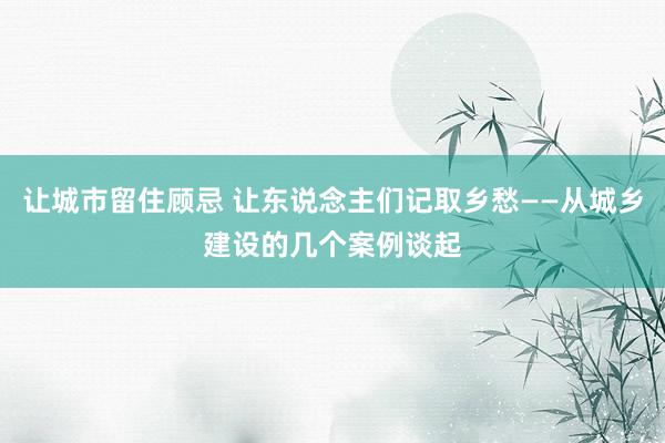 让城市留住顾忌 让东说念主们记取乡愁——从城乡建设的几个案例谈起