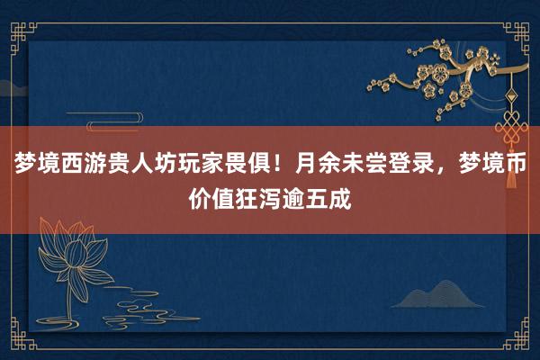 梦境西游贵人坊玩家畏俱！月余未尝登录，梦境币价值狂泻逾五成