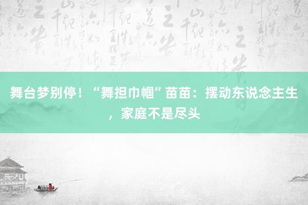 舞台梦别停！“舞担巾帼”苗苗：摆动东说念主生，家庭不是尽头