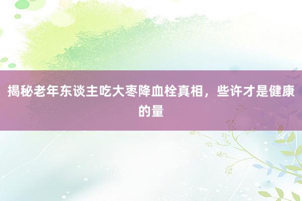 揭秘老年东谈主吃大枣降血栓真相，些许才是健康的量