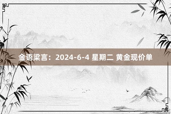 金语梁言：2024-6-4 星期二 黄金现价单